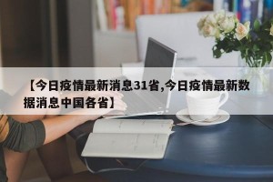【今日疫情最新消息31省,今日疫情最新数据消息中国各省】