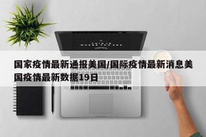 国家疫情最新通报美国/国际疫情最新消息美国疫情最新数据19日