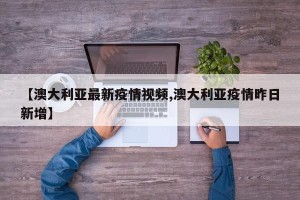 【澳大利亚最新疫情视频,澳大利亚疫情昨日新增】