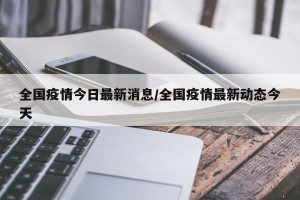 全国疫情今日最新消息/全国疫情最新动态今天