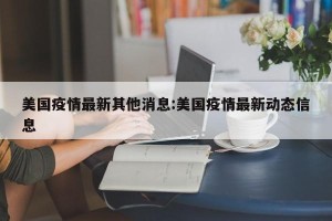 美国疫情最新其他消息:美国疫情最新动态信息