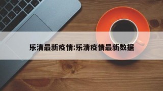 乐清最新疫情:乐清疫情最新数据