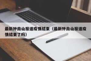 最新钟南山报道疫情结束（最新钟南山报道疫情结束了吗）