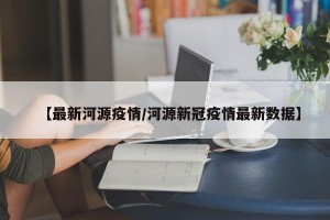 【最新河源疫情/河源新冠疫情最新数据】