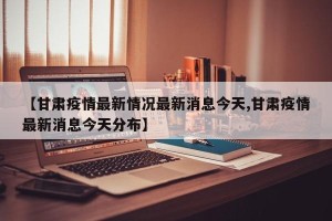 【甘肃疫情最新情况最新消息今天,甘肃疫情最新消息今天分布】