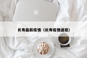 长寿最新疫情（长寿疫情通报）