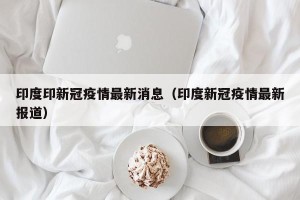 印度印新冠疫情最新消息（印度新冠疫情最新报道）