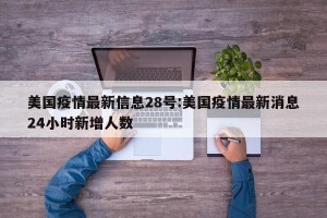 美国疫情最新信息28号:美国疫情最新消息24小时新增人数