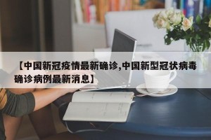 【中国新冠疫情最新确诊,中国新型冠状病毒确诊病例最新消息】