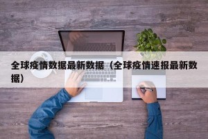 全球疫情数据最新数据（全球疫情速报最新数据）
