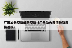 广东汕头疫情最新疫情（广东汕头疫情最新疫情通报）