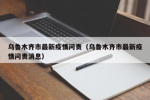 乌鲁木齐市最新疫情问责（乌鲁木齐市最新疫情问责消息）