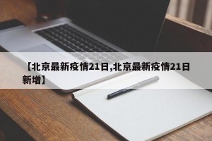 【北京最新疫情21日,北京最新疫情21日新增】