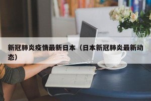 新冠肺炎疫情最新日本（日本新冠肺炎最新动态）