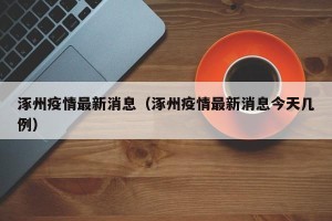 涿州疫情最新消息（涿州疫情最新消息今天几例）