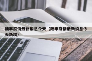 陆丰疫情最新消息今天（陆丰疫情最新消息今天新增）