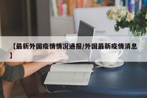 【最新外国疫情情况通报/外国最新疫情消息】