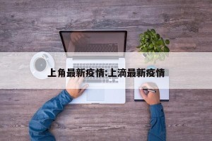 上角最新疫情:上滴最新疫情