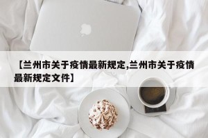 【兰州市关于疫情最新规定,兰州市关于疫情最新规定文件】