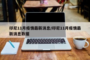 印尼11月疫情最新消息/印尼11月疫情最新消息数据