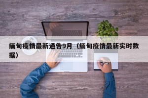 缅甸疫情最新通告9月（缅甸疫情最新实时数据）