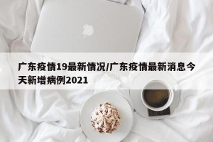 广东疫情19最新情况/广东疫情最新消息今天新增病例2021