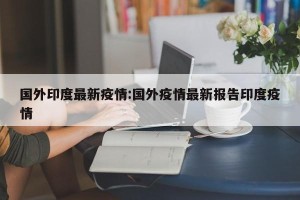 国外印度最新疫情:国外疫情最新报告印度疫情