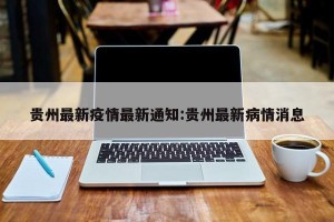 贵州最新疫情最新通知:贵州最新病情消息