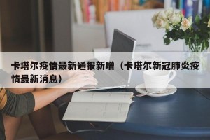 卡塔尔疫情最新通报新增（卡塔尔新冠肺炎疫情最新消息）