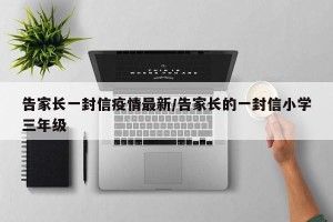 告家长一封信疫情最新/告家长的一封信小学三年级