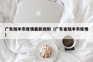 广东陆丰市疫情最新级别（广东省陆丰市疫情）