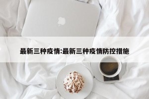 最新三种疫情:最新三种疫情防控措施
