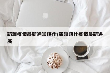 新疆疫情最新通知喀什/新疆喀什疫情最新进展