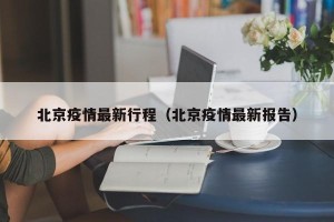 北京疫情最新行程（北京疫情最新报告）