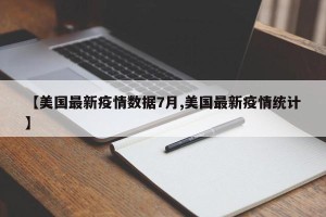 【美国最新疫情数据7月,美国最新疫情统计】