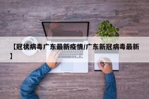 【冠状病毒广东最新疫情/广东新冠病毒最新】