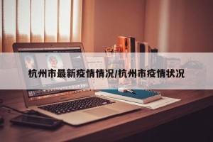 杭州市最新疫情情况/杭州市疫情状况