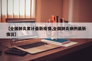 【全国肺炎累计最新疫情,全国肺炎病例最新情况】