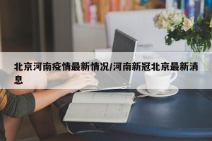 北京河南疫情最新情况/河南新冠北京最新消息