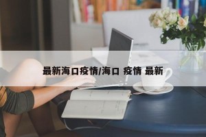 最新海口疫情/海口 疫情 最新