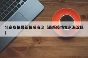 北京疫情最新情况海淀（最新疫情北京海淀区）