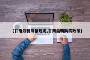 【甘南最新疫情规定,甘南最新防疫政策】