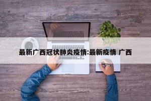 最新广西冠状肺炎疫情:最新疫情 广西