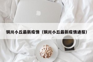 铜川小丘最新疫情（铜川小丘最新疫情通报）