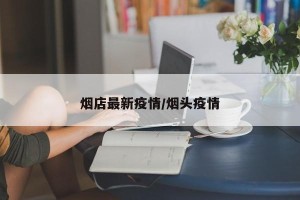 烟店最新疫情/烟头疫情