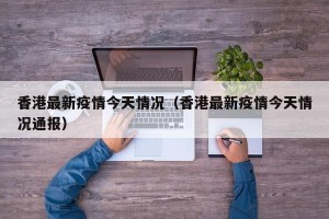 香港最新疫情今天情况（香港最新疫情今天情况通报）