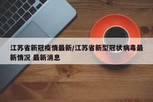 江苏省新冠疫情最新/江苏省新型冠状病毒最新情况 最新消息