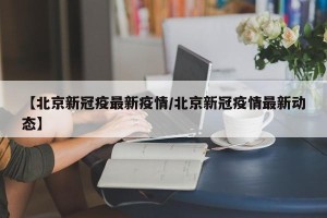 【北京新冠疫最新疫情/北京新冠疫情最新动态】