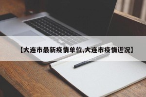 【大连市最新疫情单位,大连市疫情近况】