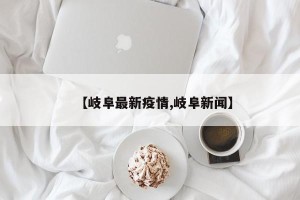 【岐阜最新疫情,岐阜新闻】